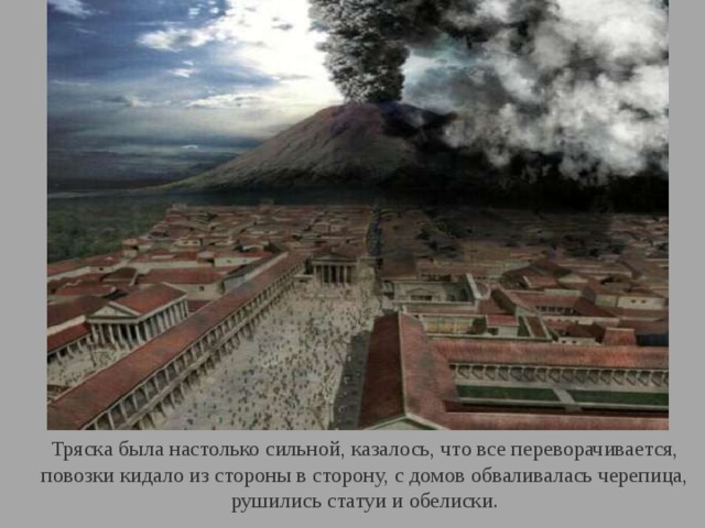 Тряска была настолько сильной, казалось, что все переворачивается,  повозки кидало из стороны в сторону, с домов обваливалась черепица, рушились статуи и обелиски. 