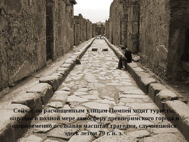 Сейчас по расчищенным улицам Помпей ходят туристы, ощущая в полной мере атмосферу древнеримского города и одновременно осознавая масштаб трагедии, случившейся здесь летом 79 г. н. э. 