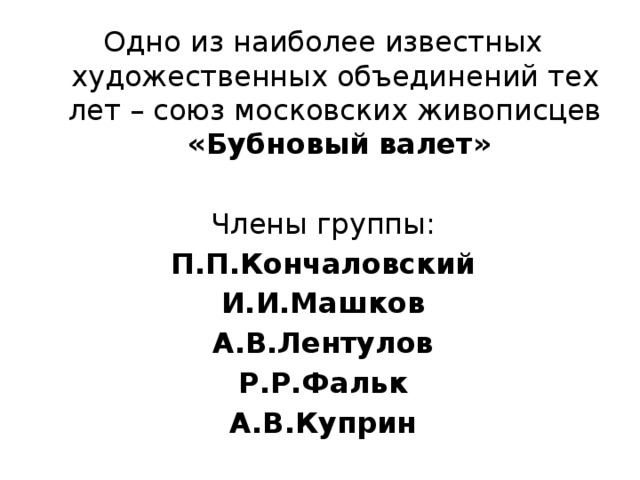 Одно из наиболее известных художественных объединений тех лет – союз московских живописцев «Бубновый валет»  Члены группы: П.П.Кончаловский И.И.Машков А.В.Лентулов Р.Р.Фальк А.В.Куприн 