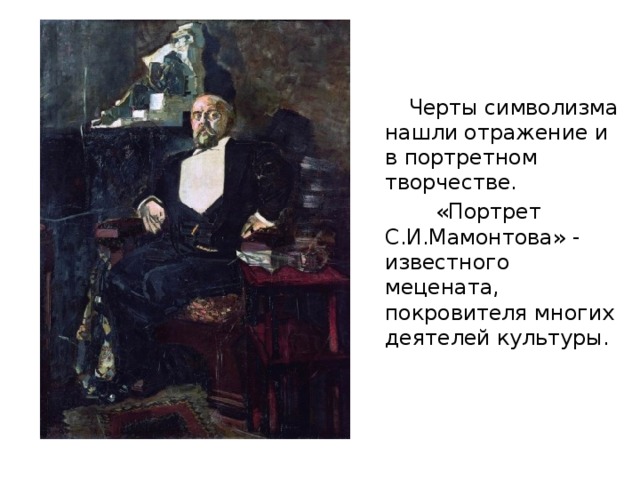  Черты символизма нашли отражение и в портретном творчестве.  «Портрет С.И.Мамонтова» - известного мецената, покровителя многих деятелей культуры. 