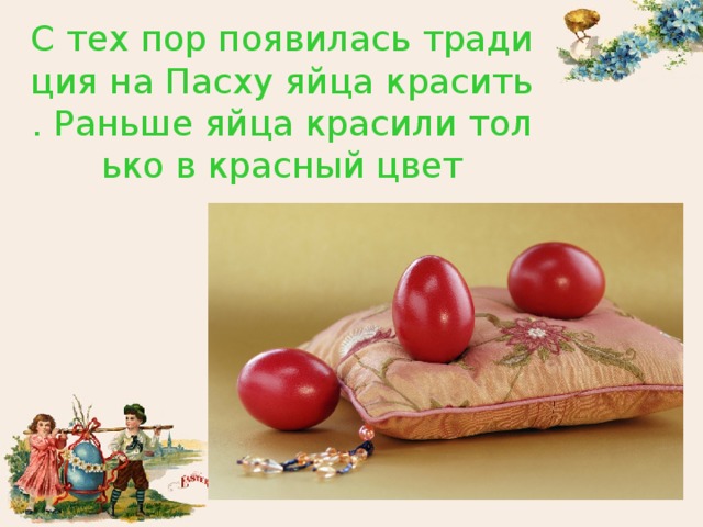 С тех пор появилась традиция на Пасху яйца красить. Раньше яйца красили только в красный цвет 