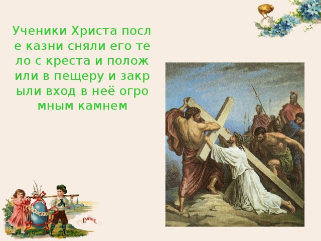 Ученики Христа после казни сняли его тело с креста и положили в пещеру и закрыли вход в неё огромным камнем 