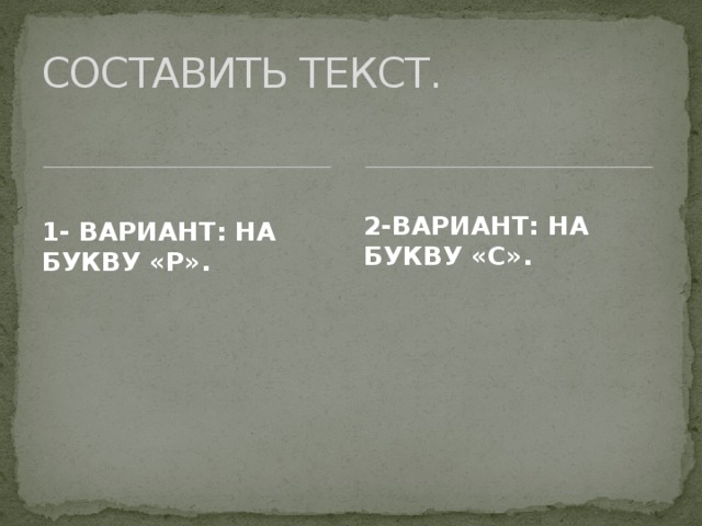 СОСТАВИТЬ ТЕКСТ. 1- ВАРИАНТ: НА БУКВУ «Р». 2-ВАРИАНТ: НА БУКВУ «С». 