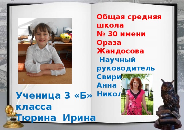 Общая средняя школа № 30 имени Ораза Жандосова  Научный руководитель Свириденко Анна Николаевна Ученица 3 «Б» класса Тюрина Ирина 