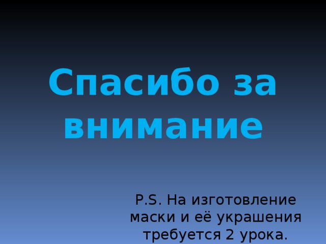 Спасибо за внимание P.S. На изготовление маски и её украшения требуется 2 урока. 
