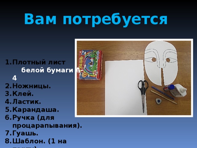 Вам потребуется Плотный лист белой бумаги А-4 Ножницы. Клей. Ластик. Карандаша. Ручка (для процарапывания). Гуашь. Шаблон. (1 на парту) 
