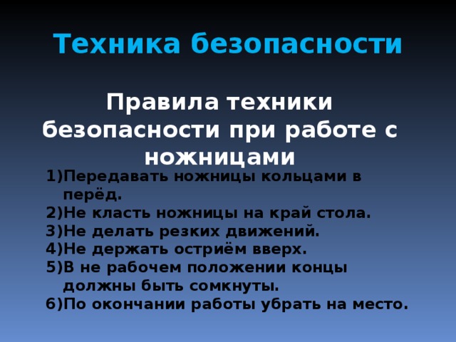 Техника безопасности Правила техники безопасности при работе с ножницами Передавать ножницы кольцами в перёд. Не класть ножницы на край стола. Не делать резких движений. Не держать остриём вверх. В не рабочем положении концы должны быть сомкнуты. По окончании работы убрать на место. 