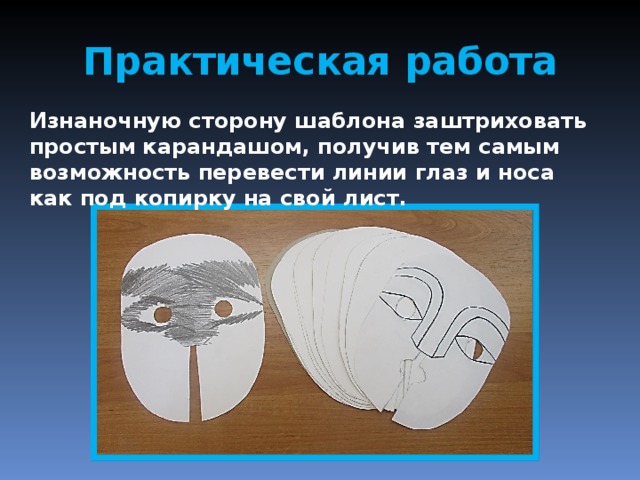 Практическая работа Изнаночную сторону шаблона заштриховать простым карандашом, получив тем самым возможность перевести линии глаз и носа как под копирку на свой лист. 