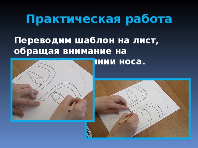 Практическая работа Переводим шаблон на лист, обращая внимание на прорезанные линии носа. 