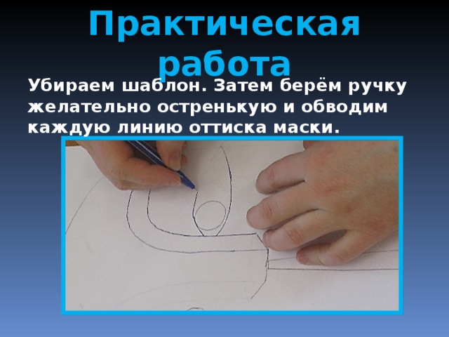 Практическая работа Убираем шаблон. Затем берём ручку желательно остренькую и обводим каждую линию оттиска маски. 