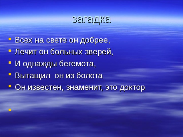 загадка Всех на свете он добрее, Лечит он больных зверей, И однажды бегемота, Вытащил  он из болота Он известен, знаменит, это доктор  