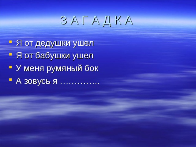 З А Г А Д К А Я от дедушки ушел Я от бабушки ушел У меня румяный бок А зовусь я ………….. 