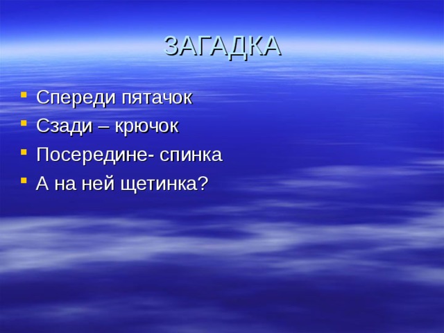 ЗАГАДКА Спереди пятачок Сзади – крючок Посередине- спинка А на ней щетинка?  