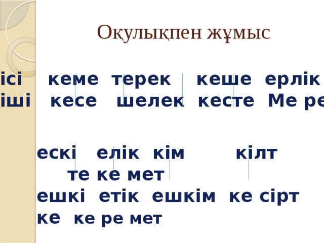 Оқулықпен жұмыс кісі кеме терек кеше ерлік  кіші кесе шелек кесте Ме ре ке ескі елік кім кілт те ке мет  ешкі етік ешкім ке сірт ке ке ре мет 