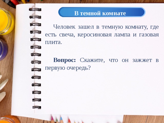 В темной комнате Человек зашел в темную комнату, где есть свеча, керосиновая лампа и газовая плита. Вопрос: Скажите, что он зажжет в первую очередь? 