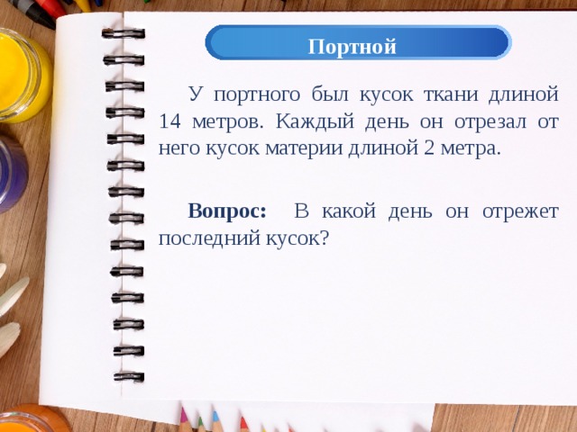 Портной У портного был кусок ткани длиной 14 метров. Каждый день он отрезал от него кусок материи длиной 2 метра. Вопрос: В какой день он отрежет последний кусок? 