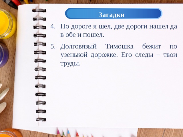 Загадки По дороге я шел, две дороги нашел да в обе и пошел. Долговязый Тимошка бежит по узенькой дорожке. Его следы – твои труды. 