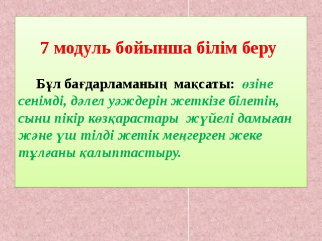  7 модуль бойынша білім беру   Бұл бағдарламаның мақсаты:  өзіне сенімді, дәлел уәждерін жеткізе білетін, сыни пікір көзқарастары жүйелі дамыған және үш тілді жетік меңгерген жеке тұлғаны қалыптастыру. 