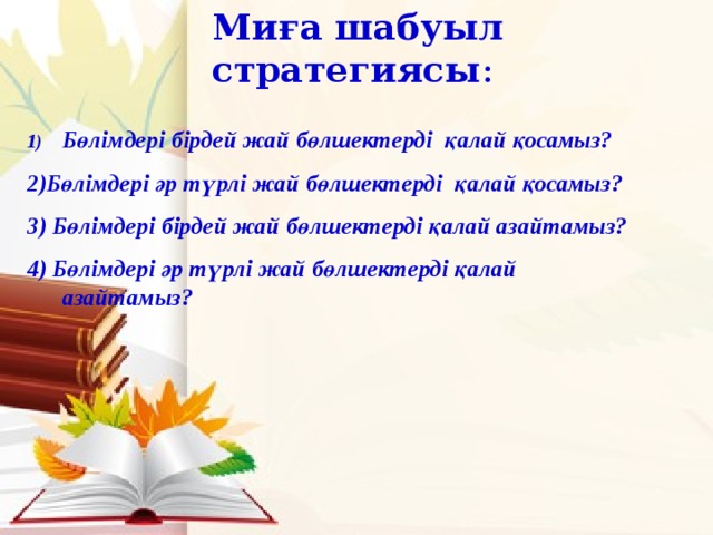 Миға шабуыл стратегиясы :   Бөлімдері бірдей жай бөлшектерді қалай қосамыз?  2)Бөлімдері әр түрлі жай бөлшектерді қалай қосамыз?  3) Бөлімдері бірдей жай бөлшектерді қалай азайтамыз?  4) Бөлімдері әр түрлі жай бөлшектерді қалай азайтамыз?   