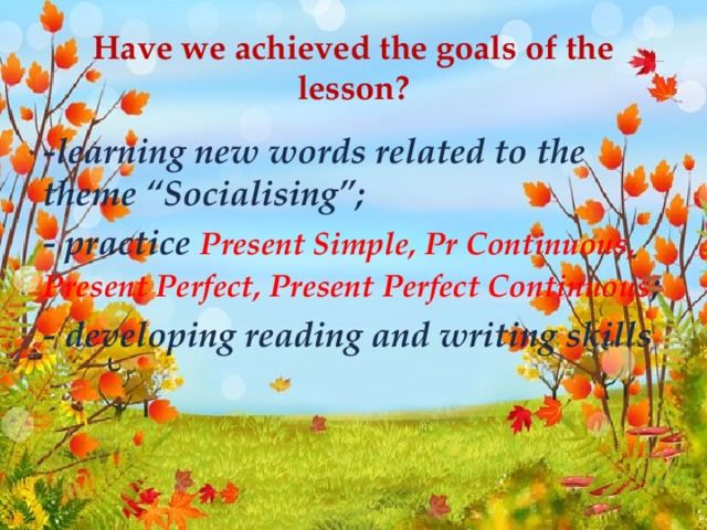Have we achieved the goals of the lesson? -learning new words related to the theme “Socialising”; - practice Present Simple, Pr Continuous, Present Perfect, Present Perfect Continuous ; - developing reading and writing skills .