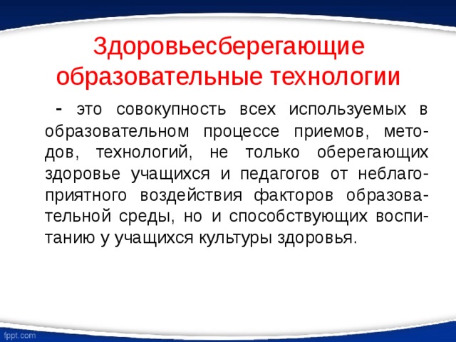 Здоровьесберегающие образовательные технологии  - это совокупность всех используемых в образовательном процессе приемов, мето-дов, технологий, не только оберегающих здоровье учащихся и педагогов от неблаго-приятного воздействия факторов образова-тельной среды, но и способствующих воспи-танию у учащихся культуры здоровья. 