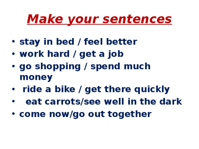 Make your sentences stay in bed / feel better work hard / get a job go shopping / spend much money  ride a bike / get there quickly   eat carrots/see well in the dark come now/go out together      