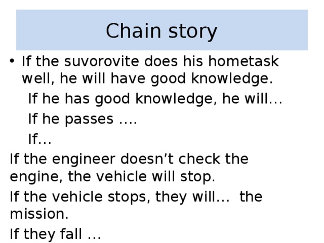 Chain story If the suvorovite does his hometask well, he will have good knowledge.  If he has good knowledge, he will…  If he passes ….  If… If the engineer doesn’t check the engine, the vehicle will stop. If the vehicle stops, they will… the mission. If they fall … 