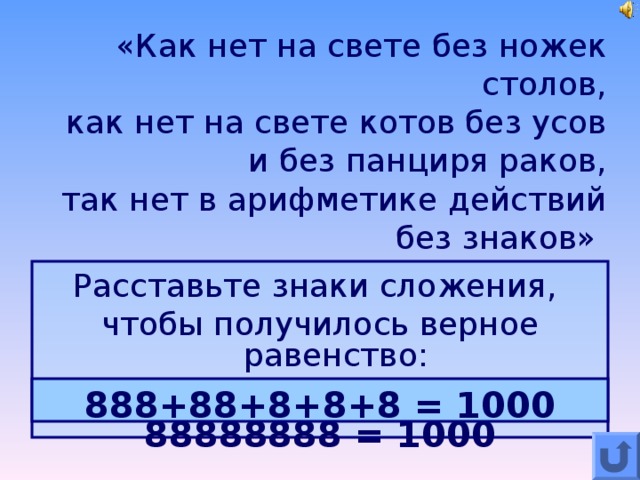 «Как нет на свете без ножек столов,  как нет на свете котов без усов  и без панциря раков,  так нет в арифметике действий без знаков»  Расставьте знаки сложения, чтобы получилось верное равенство: 88888888 = 1000 888+88+8+8+8 = 1000