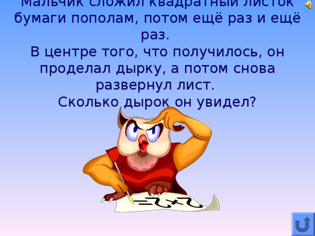 Мальчик сложил квадратный листок бумаги пополам, потом ещё раз и ещё раз.  В центре того, что получилось, он проделал дырку, а потом снова развернул лист.  Сколько дырок он увидел?