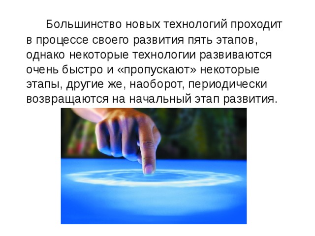    Большинство новых технологий проходит в процессе своего развития пять этапов, однако некоторые технологии развиваются очень быстро и «пропускают» некоторые этапы, другие же, наоборот, периодически возвращаются на начальный этап развития. 