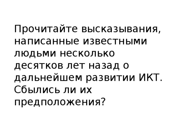 Прочитайте высказывания, написанные известными людьми несколько десятков лет назад о дальнейшем развитии ИКТ. Сбылись ли их предположения? 