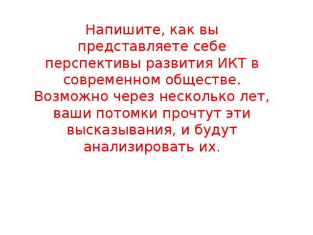 Напишите, как вы представляете себе перспективы развития ИКТ в современном обществе. Возможно через несколько лет, ваши потомки прочтут эти высказывания, и будут анализировать их. 