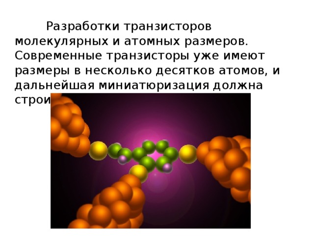  Разработки транзисторов молекулярных и атомных размеров. Современные транзисторы уже имеют размеры в несколько десятков атомов, и дальнейшая миниатюризация должна строится на новой основе. 