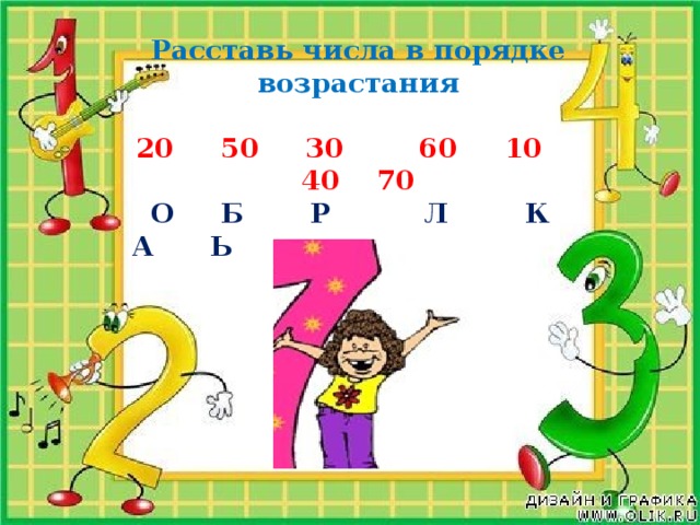 Расставь числа в порядке возрастания  20 50 30 60 10 40 70  О Б Р Л К А Ь  