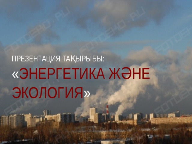 ПРЕЗЕНТАЦИЯ ТАҚЫРЫБЫ:  « ЭНЕРГЕТИКА ЖӘНЕ ЭКОЛОГИЯ »  