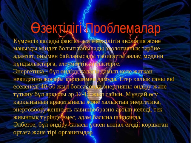 Өзектілігі Проблемалар Күмәнсіз қалады фактісі аса өзектілігін экология және маңызды міндет болып табылады экологиялық тәрбие адамзат, онымен байланысады табиғатты аялау, мәдени құндылықтарға, әлеуметтік игіліктерге. Энергетика - бұл өндіру саласы дамып келе жатқан невиданно жоғары қарқынмен дамуда. Егер халық саны екі еселенеді 40-50 жыл болса, онда энергияны өндіру және тұтыну бұл арқылы әр 12-15 жыл сайын. Мұндай өсу қарқынының арақатынасы және халықтың энергетика, энерговооруженность лавинообразно артып келеді, тек жиынтық түрінде емес, адам басына шаққанда. Әлбетте, бұл өндіру саласы үлкен ықпал етеді, қоршаған ортаға және тірі организмдер 4 