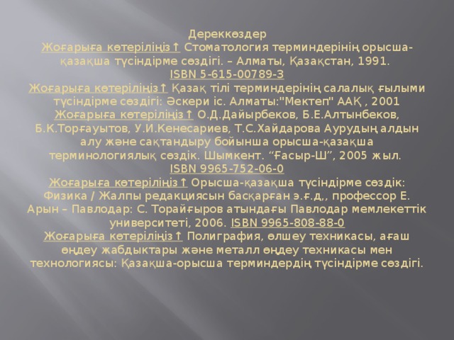 Дереккөздер  Жоғарыға көтеріліңіз↑  Стоматология терминдерінің орысша-қазақша түсіндірме сөздігі. – Алматы, Қазақстан, 1991.  ISBN 5-615-00789-3  Жоғарыға көтеріліңіз↑  Қазақ тілі терминдерінің салалық ғылыми түсіндірме сөздігі: Әскери іс. Алматы: