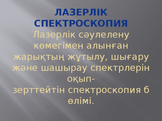 Лазерлік спектроскопия  Лазерлік сәулелену көмегімен алынған жарықтың жұтылу, шығару және шашырау спектрлерін оқып-зерттейтін спектроскопия бөлімі.   