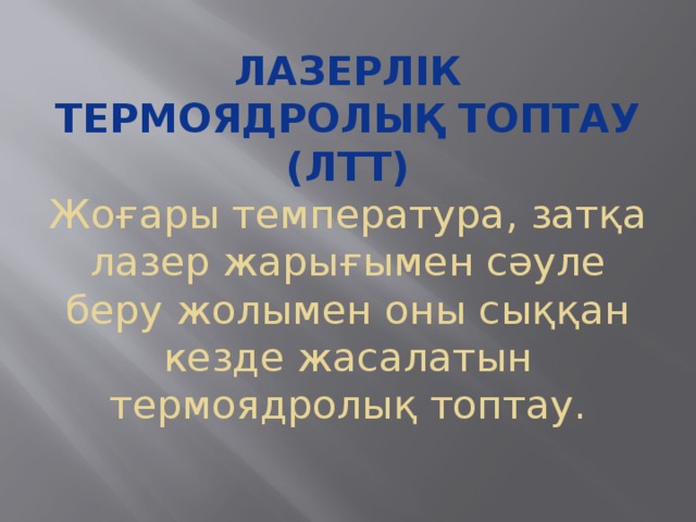 Лазерлік термоядролық топтау (ЛТТ)  Жоғары температура, затқа лазер жарығымен сәуле беру жолымен оны сыққан кезде жасалатын термоядролық топтау.   