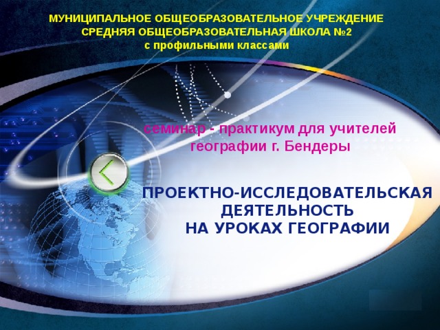 МУНИЦИПАЛЬНОЕ ОБЩЕОБРАЗОВАТЕЛЬНОЕ УЧРЕЖДЕНИЕ СРЕДНЯЯ ОБЩЕОБРАЗОВАТЕЛЬНАЯ ШКОЛА №2 с профильными классами семинар - практикум для учителей географии г. Бендеры ПРОЕКТНО-ИССЛЕДОВАТЕЛЬСКАЯ ДЕЯТЕЛЬНОСТЬ  НА УРОКАХ ГЕОГРАФИИ   