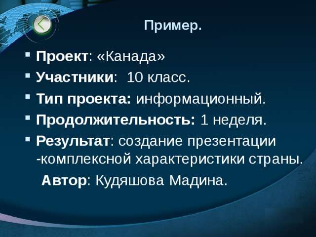 Пример. Проект : «Канада» Участники : 10 класс. Тип проекта: информационный. Продолжительность: 1 неделя. Результат : создание презентации -комплексной характеристики страны.  Автор : Кудяшова Мадина. 