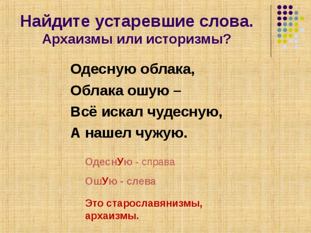 Найдите устаревшие слова.  Архаизмы или историзмы? Одесную облака, Облака ошую – Всё искал чудесную, А нашел чужую.   Одесн У ю - справа Ош У ю - слева Это старославянизмы, архаизмы.  
