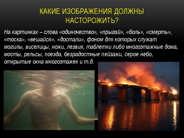 Какие изображения должны насторожить? На картинках – слова «одиночество», «прыгай», «боль», «смерть», «тоска», «вешайся», «достали», фоном для которых служат могилы, виселицы, ножи, лезвия, таблетки либо многоэтажные дома, мосты, рельсы, поезда, безрадостные пейзажи, серое небо, открытые окна многоэтажек и т.д. 