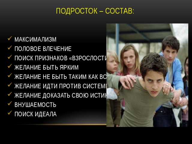 ПОДРОСТОК – СОСТАВ: МАКСИМАЛИЗМ ПОЛОВОЕ ВЛЕЧЕНИЕ ПОИСК ПРИЗНАКОВ «ВЗРОСЛОСТИ» ЖЕЛАНИЕ БЫТЬ ЯРКИМ ЖЕЛАНИЕ НЕ БЫТЬ ТАКИМ КАК ВСЕ ЖЕЛАНИЕ ИДТИ ПРОТИВ СИСТЕМЫ ЖЕЛАНИЕ ДОКАЗАТЬ СВОЮ ИСТИНУ ВНУШАЕМОСТЬ ПОИСК ИДЕАЛА 