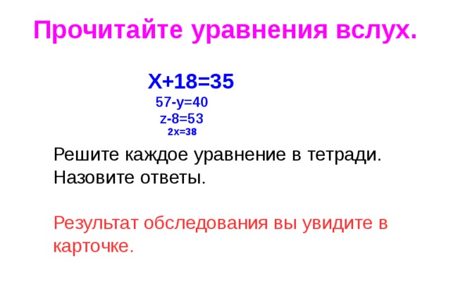 Прочитайте уравнения вслух.   Х+18=35   57-у=40  z -8=53   2х=38 Решите каждое уравнение в тетради. Назовите ответы. Результат обследования вы увидите в карточке. 