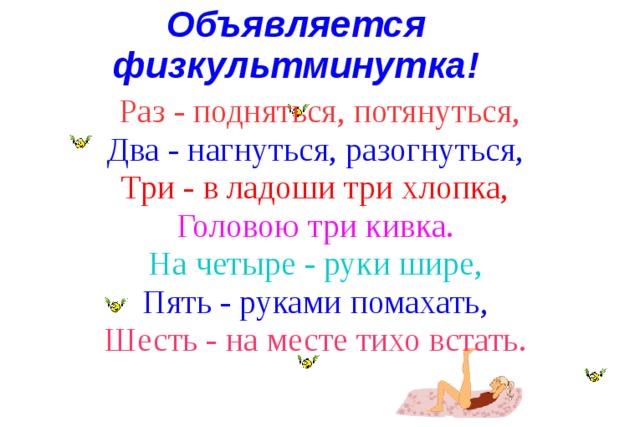 Объявляется физкультминутка!  Раз - подняться, потянуться, Два - нагнуться, разогнуться, Три - в ладоши три хлопка, Головою три кивка. На четыре - руки шире, Пять - руками помахать, Шесть - на месте тихо встать. . 