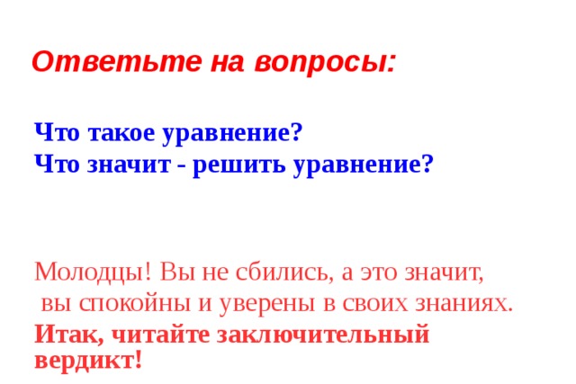 Ответьте на вопросы: Что такое уравнение? Что значит - решить уравнение? Молодцы! Вы не сбились, а это значит,  вы спокойны и уверены в своих знаниях. Итак, читайте заключительный вердикт! 