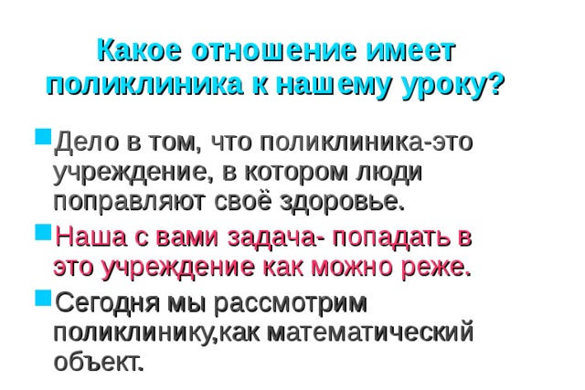 Какое отношение имеет поликлиника к нашему уроку? Дело в том, что поликлиника-это учреждение, в котором люди поправляют своё здоровье. Наша с вами задача- попадать в это учреждение как можно реже. Сегодня мы рассмотрим поликлинику,как математический объект. 