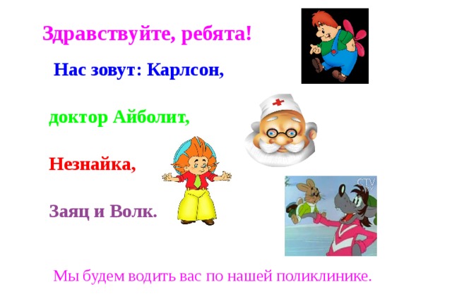 Здравствуйте, ребята!  Нас зовут : Карлсон,  доктор Айболит,   Незнайка,  Заяц и Волк.  Мы будем водить вас по нашей поликлинике.  