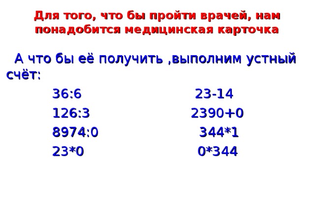 Для того, что бы пройти врачей, нам понадобится медицинская карточка  А что бы её получить ,выполним устный счёт:  36:6 23-14  126:3 2390+0  8974:0 344*1   2 3*0   0*344   